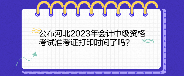 公布河北2023年會計中級資格考試準(zhǔn)考證打印時間了嗎？  