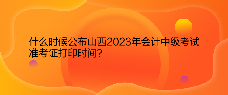 什么時候公布山西2023年會計中級考試準考證打印時間？  