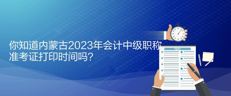 你知道內(nèi)蒙古2023年會(huì)計(jì)中級(jí)職稱準(zhǔn)考證打印時(shí)間嗎？