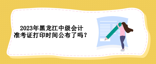 2023年黑龍江中級(jí)會(huì)計(jì)準(zhǔn)考證打印時(shí)間公布了嗎？