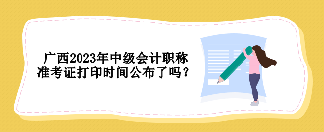 廣西2023年中級(jí)會(huì)計(jì)職稱準(zhǔn)考證打印時(shí)間公布了嗎？