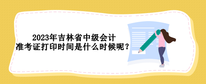 2023年吉林省中級(jí)會(huì)計(jì)準(zhǔn)考證打印時(shí)間是什么時(shí)候呢？