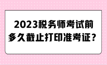 2023稅務(wù)師考試前多久截止打印準(zhǔn)考證？