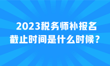 2023稅務師補報名截止時間是什么時候？