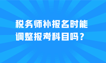 稅務(wù)師補(bǔ)報(bào)名時(shí)能調(diào)整報(bào)考科目嗎？