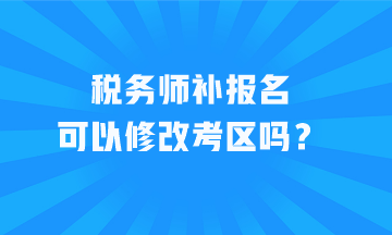 稅務(wù)師補報名可以修改考區(qū)嗎？