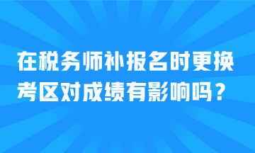 在稅務(wù)師補(bǔ)報(bào)名時(shí)更換考區(qū)對(duì)成績(jī)有影響嗎？