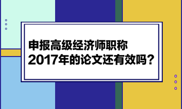 申報(bào)高級(jí)經(jīng)濟(jì)師職稱，2017年的論文還有效嗎？