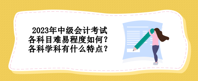 2023年中級會計考試各科目難易程度如何？各科學(xué)科有什么特點？