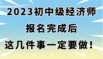 2023年初中級經(jīng)濟師報名完成后 這幾件事一定要做！