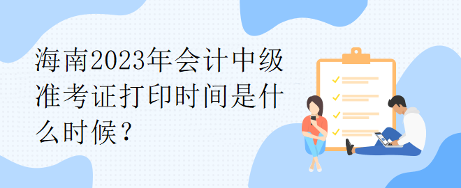 海南2023年會(huì)計(jì)中級(jí)準(zhǔn)考證打印時(shí)間是什么時(shí)候？