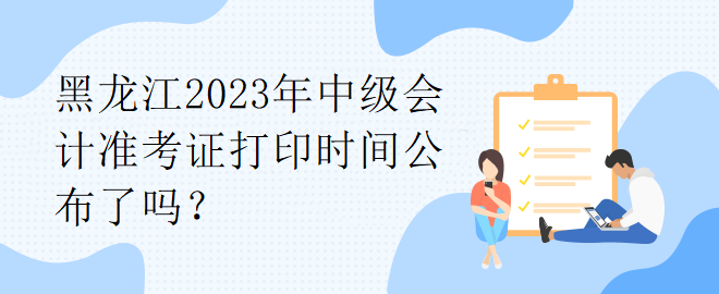 黑龍江2023年中級會計準考證打印時間公布了嗎？