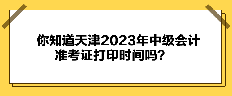 你知道天津2023年中級(jí)會(huì)計(jì)準(zhǔn)考證打印時(shí)間嗎？