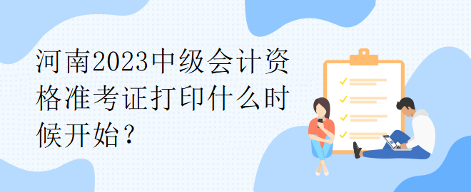 河南2023中級(jí)會(huì)計(jì)資格準(zhǔn)考證打印什么時(shí)候開始？