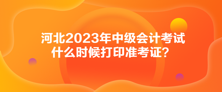 河北2023年中級(jí)會(huì)計(jì)考試什么時(shí)候打印準(zhǔn)考證？