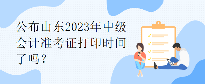 公布山東2023年中級會計準考證打印時間了嗎？