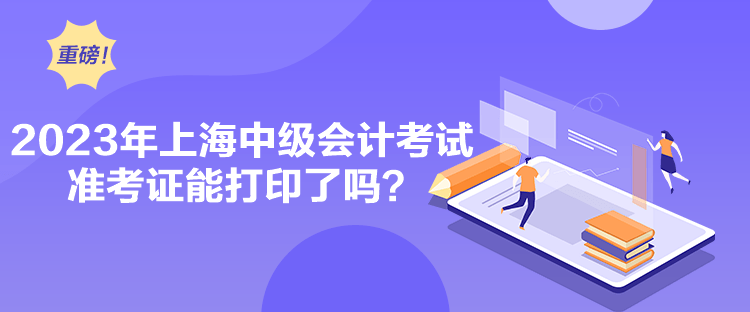 2023年上海中級會計考試準(zhǔn)考證能打印了嗎？