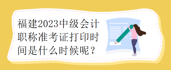 福建2023中級(jí)會(huì)計(jì)職稱準(zhǔn)考證打印時(shí)間是什么時(shí)候呢？