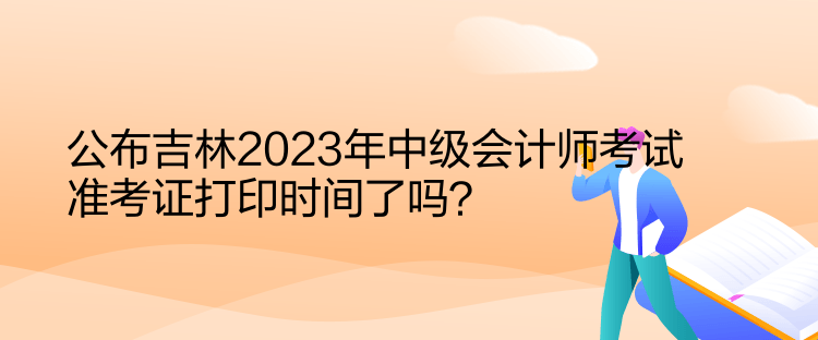 公布吉林2023年中級(jí)會(huì)計(jì)師考試準(zhǔn)考證打印時(shí)間了嗎？