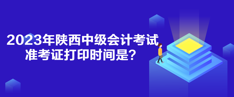 2023年陜西中級會計考試準考證打印時間是？