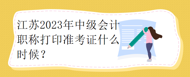 江蘇2023年中級會計職稱打印準考證什么時候？