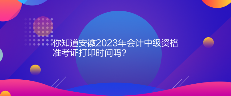 你知道安徽2023年會計中級資格準(zhǔn)考證打印時間嗎？