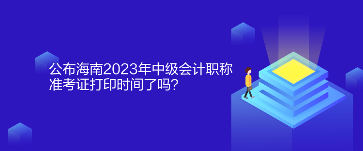 公布海南2023年中級(jí)會(huì)計(jì)職稱(chēng)準(zhǔn)考證打印時(shí)間了嗎？