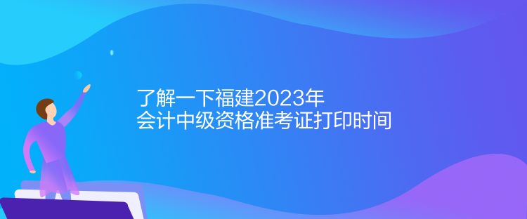 了解一下福建2023年會計中級資格準(zhǔn)考證打印時間