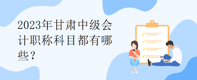 2023年甘肅中級會計職稱科目都有哪些？