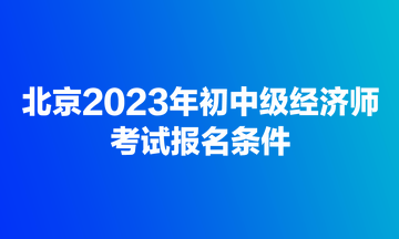 北京2023年初中級(jí)經(jīng)濟(jì)師考試報(bào)名條件