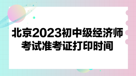 北京2023初中級(jí)經(jīng)濟(jì)師考試準(zhǔn)考證打印時(shí)間