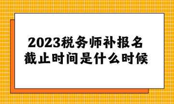 2023稅務(wù)師補報名截止時間是什么時候