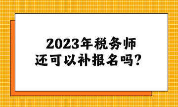 2023年稅務(wù)師還可以補報名嗎？