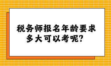 稅務(wù)師報(bào)名年齡要求多大可以考呢？