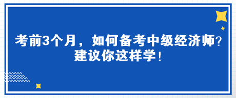 考前3個月，如何備考中級經(jīng)濟師？建議你這樣學！