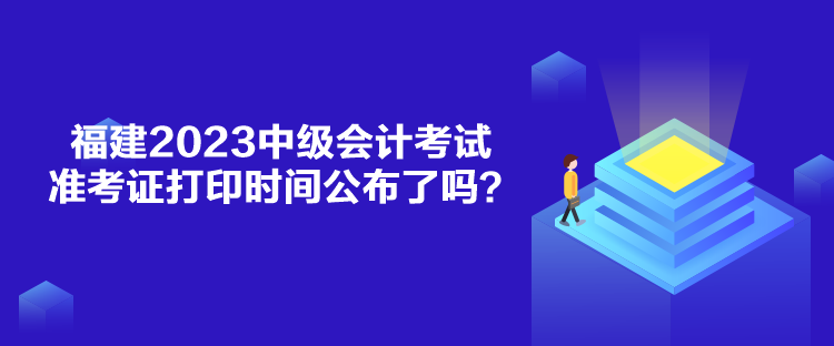 福建2023中級(jí)會(huì)計(jì)考試準(zhǔn)考證打印時(shí)間公布了嗎？