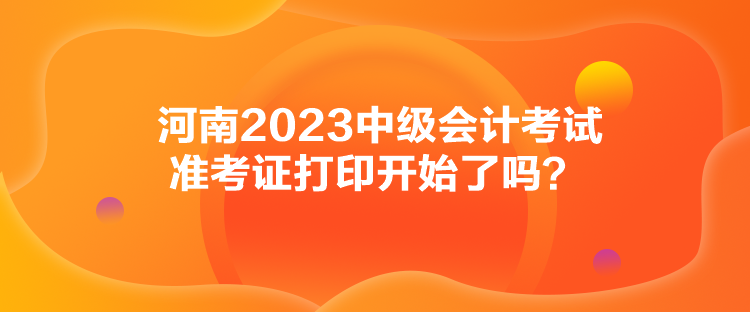 河南2023中級(jí)會(huì)計(jì)考試準(zhǔn)考證打印開(kāi)始了嗎？