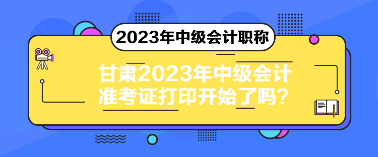 甘肅2023年中級會計準(zhǔn)考證打印開始了嗎？