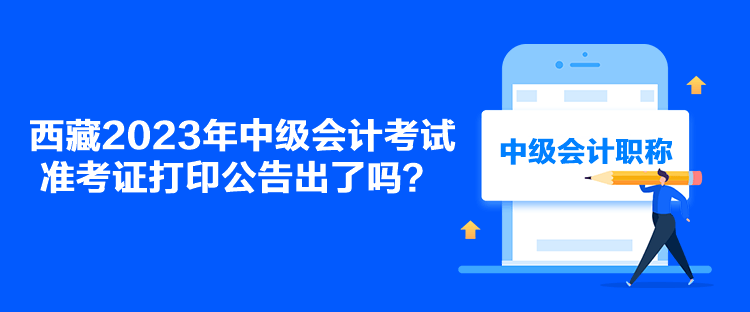 西藏2023年中級(jí)會(huì)計(jì)考試準(zhǔn)考證打印公告出了嗎？