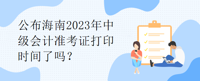 公布海南2023年中級會計(jì)準(zhǔn)考證打印時(shí)間了嗎？