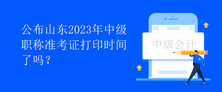 公布山東2023年中級職稱準(zhǔn)考證打印時間了嗎？