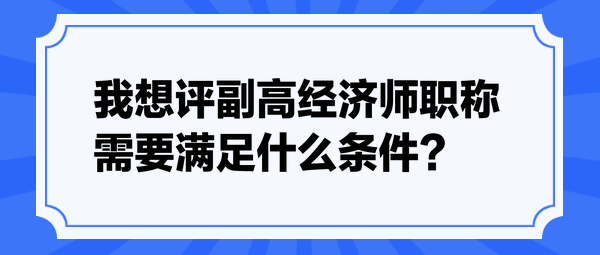 我想評副高經(jīng)濟(jì)師職稱，需要滿足什么條件？