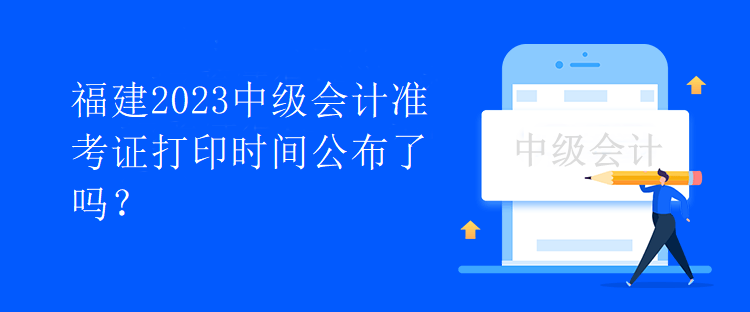 福建2023中級會計(jì)準(zhǔn)考證打印時間公布了嗎？