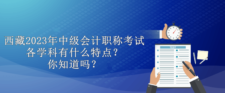 西藏2023年中級(jí)會(huì)計(jì)職稱(chēng)考試各學(xué)科有什么特點(diǎn)？你知道嗎？