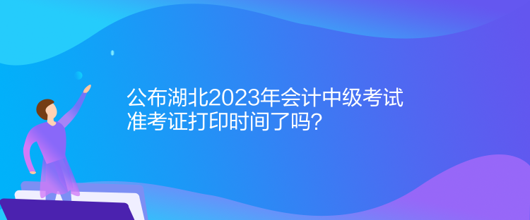 公布湖北2023年會(huì)計(jì)中級(jí)考試準(zhǔn)考證打印時(shí)間了嗎？