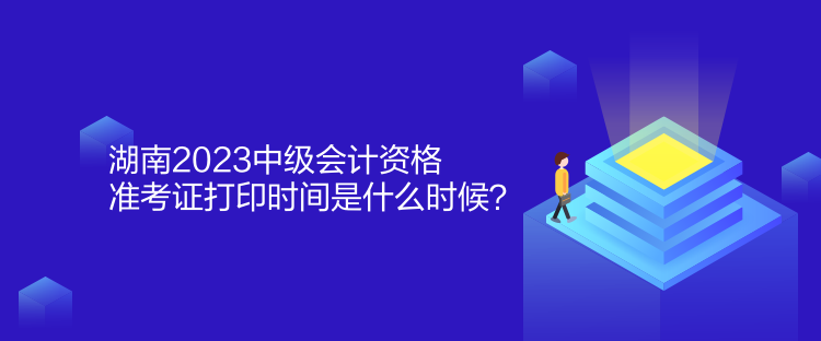 湖南2023中級會計資格準考證打印時間是什么時候？