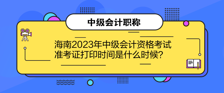 海南2023年中級(jí)會(huì)計(jì)資格考試準(zhǔn)考證打印時(shí)間是什么時(shí)候？