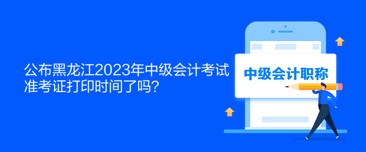 公布黑龍江2023年中級會計考試準(zhǔn)考證打印時間了嗎？