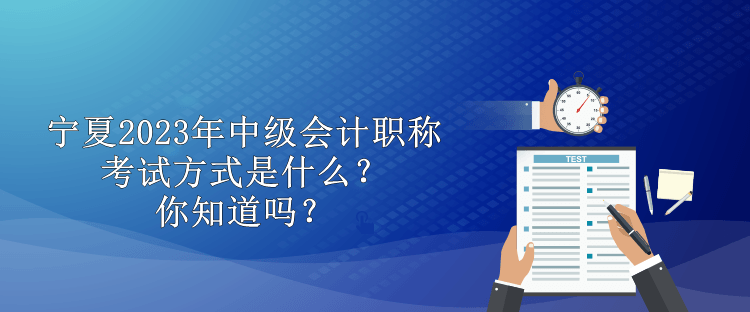 寧夏2023年中級(jí)會(huì)計(jì)職稱考試方式是什么？你知道嗎？