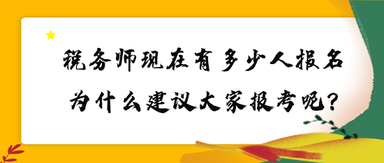 稅務(wù)師現(xiàn)在有多少人報名？為什么建議大家報考呢？